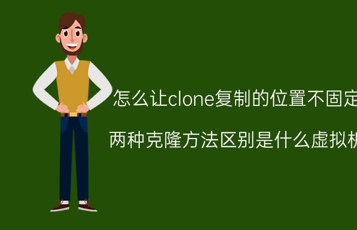 怎么让clone复制的位置不固定 两种克隆方法区别是什么虚拟机？